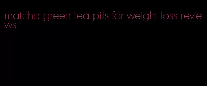 matcha green tea pills for weight loss reviews