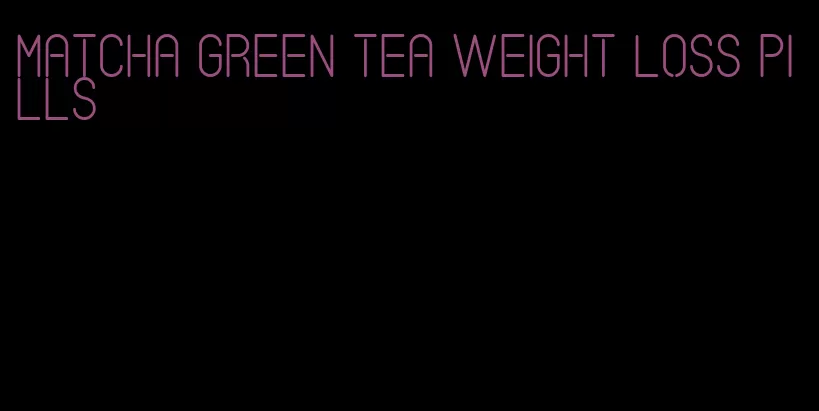 matcha green tea weight loss pills