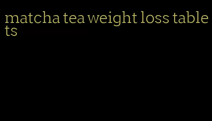 matcha tea weight loss tablets