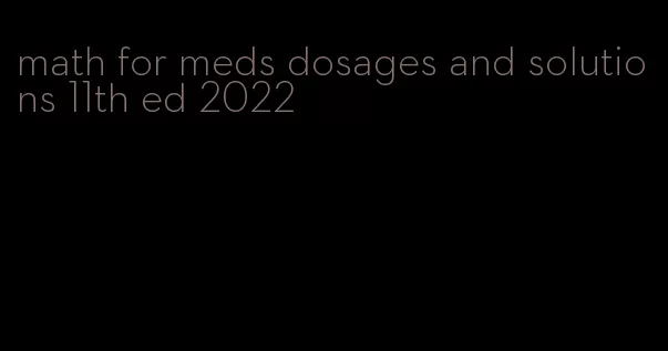 math for meds dosages and solutions 11th ed 2022