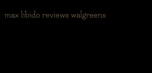 max libido reviews walgreens