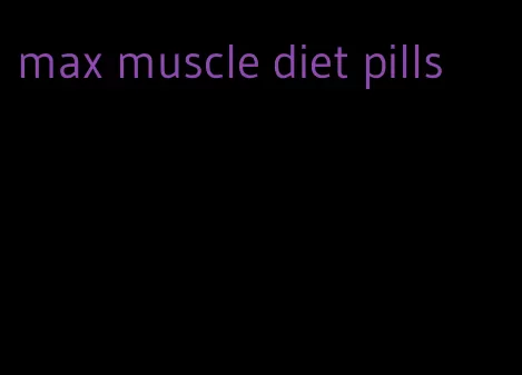 max muscle diet pills