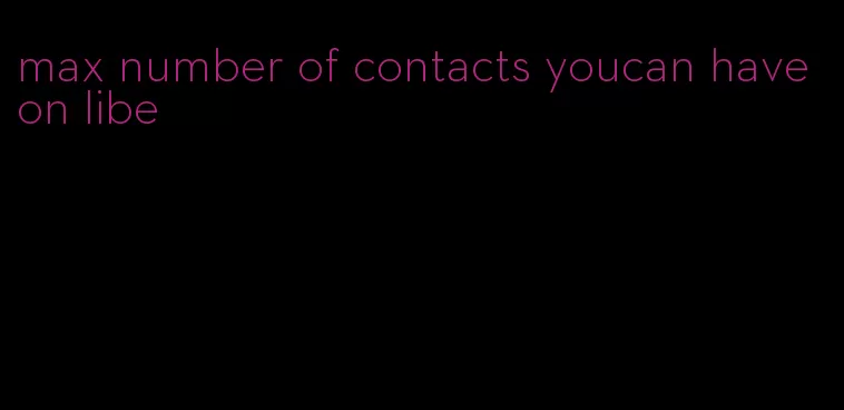 max number of contacts youcan have on libe