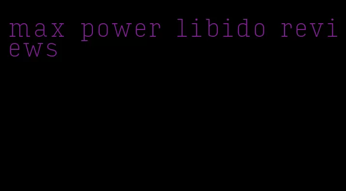 max power libido reviews