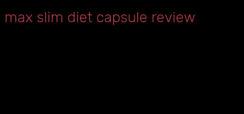 max slim diet capsule review