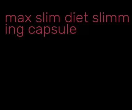 max slim diet slimming capsule