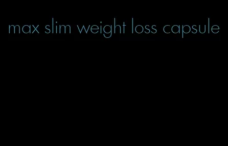 max slim weight loss capsule