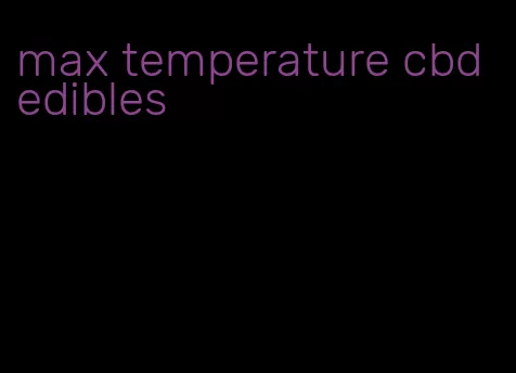 max temperature cbd edibles