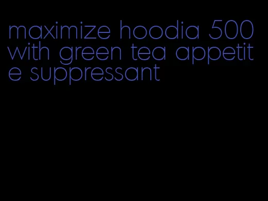 maximize hoodia 500 with green tea appetite suppressant