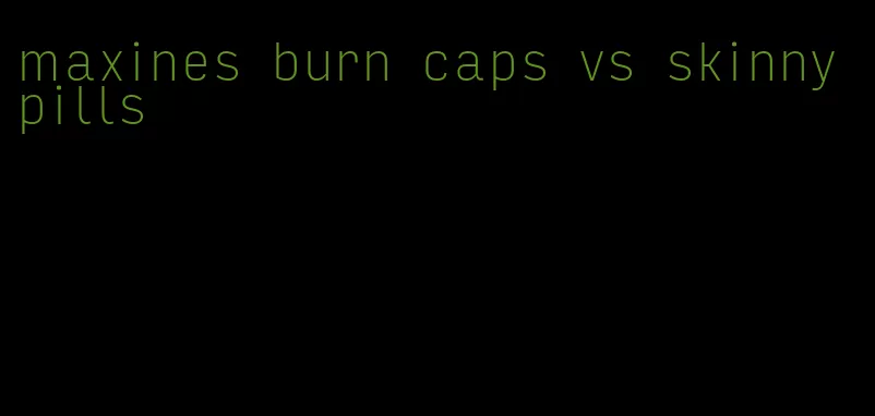 maxines burn caps vs skinny pills