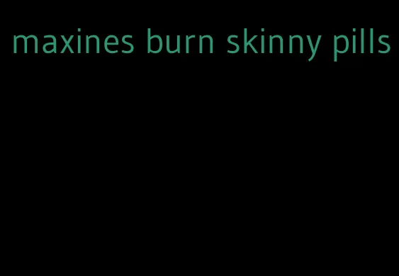 maxines burn skinny pills