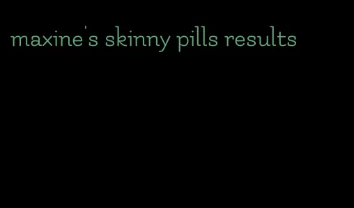 maxine's skinny pills results