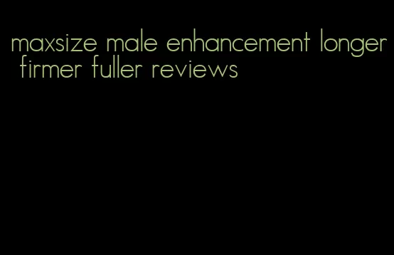 maxsize male enhancement longer firmer fuller reviews