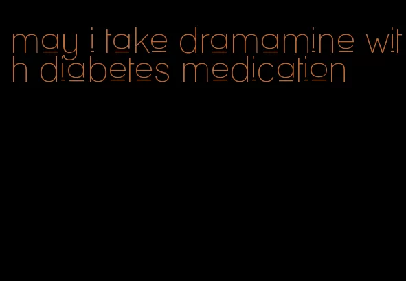 may i take dramamine with diabetes medication