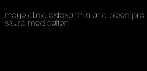 mayo clinic astaxanthin and blood pressure medication