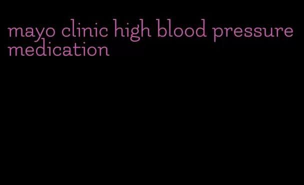 mayo clinic high blood pressure medication