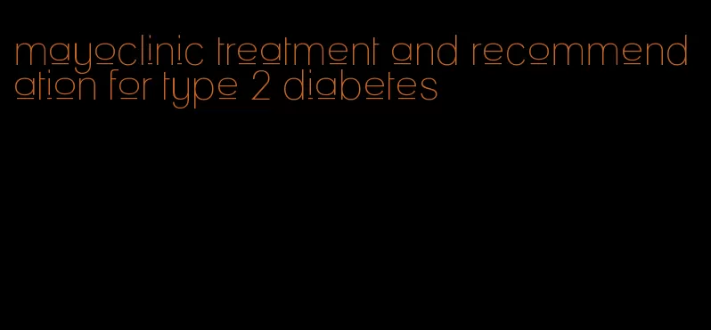 mayoclinic treatment and recommendation for type 2 diabetes