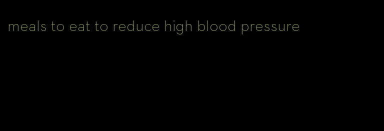 meals to eat to reduce high blood pressure