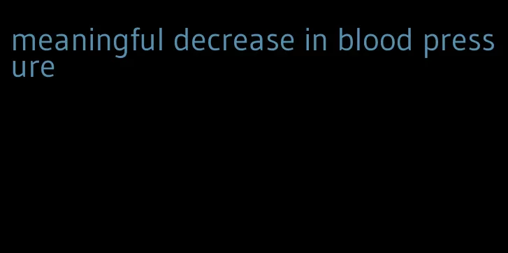 meaningful decrease in blood pressure