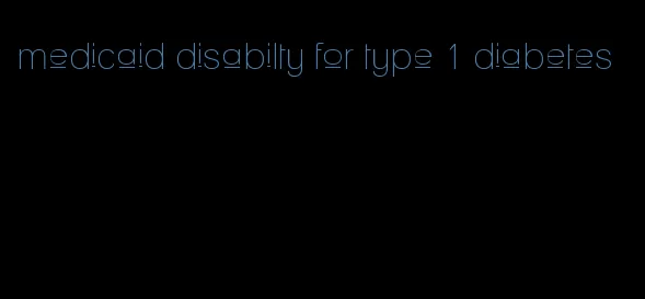 medicaid disabilty for type 1 diabetes