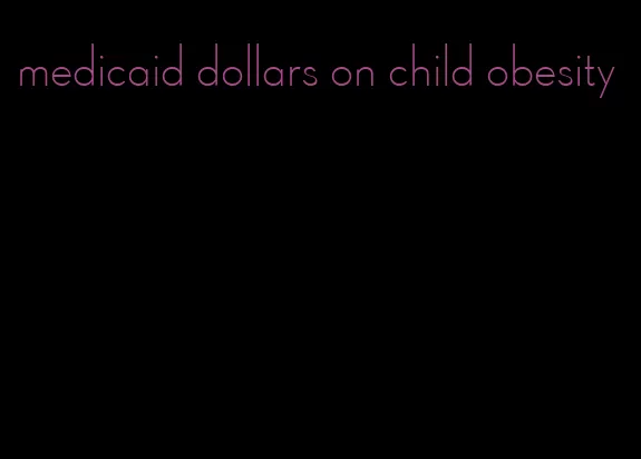 medicaid dollars on child obesity