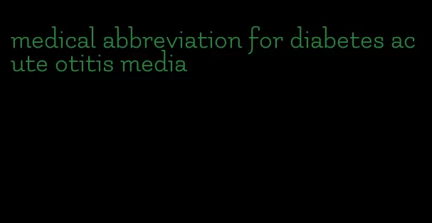 medical abbreviation for diabetes acute otitis media