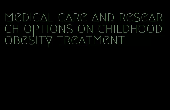 medical care and research options on childhood obesity treatment