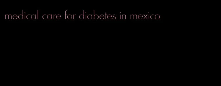 medical care for diabetes in mexico