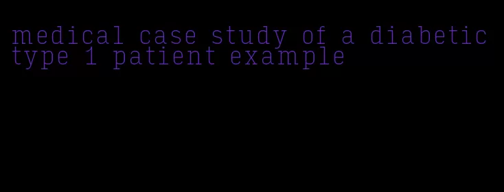 medical case study of a diabetic type 1 patient example