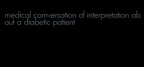 medical comversation of interpretation about a diabetic patient