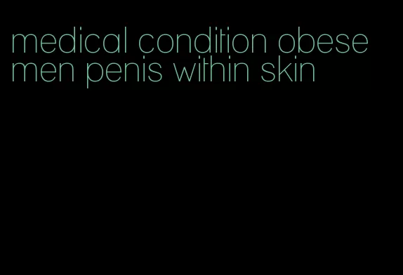 medical condition obese men penis within skin