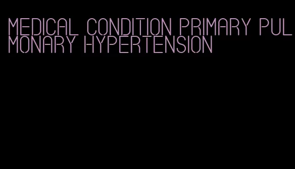 medical condition primary pulmonary hypertension