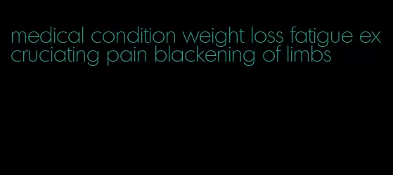 medical condition weight loss fatigue excruciating pain blackening of limbs