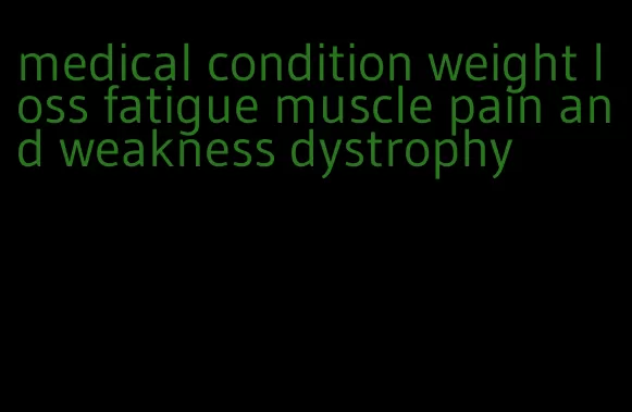 medical condition weight loss fatigue muscle pain and weakness dystrophy