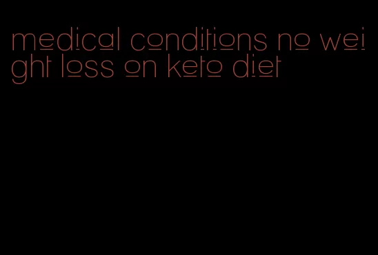 medical conditions no weight loss on keto diet