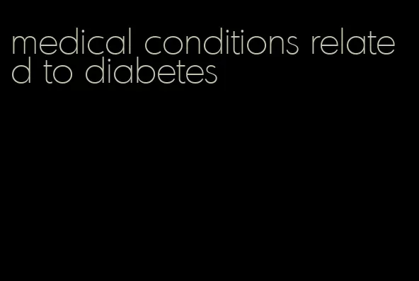 medical conditions related to diabetes