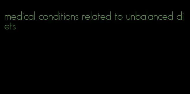 medical conditions related to unbalanced diets