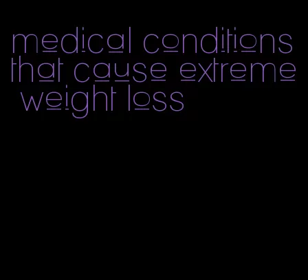 medical conditions that cause extreme weight loss