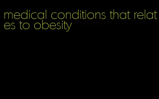 medical conditions that relates to obesity