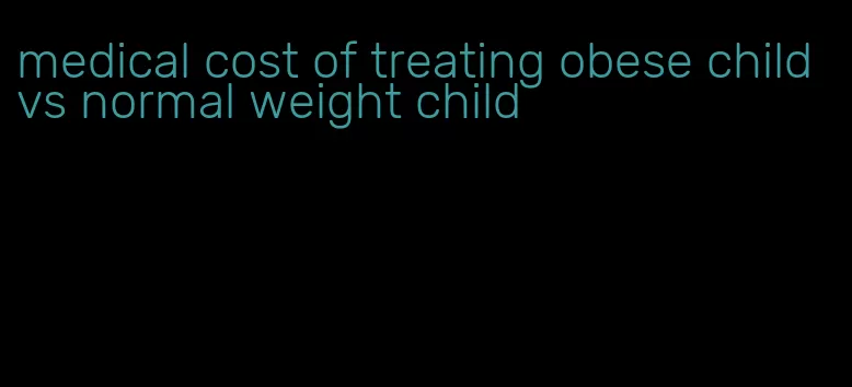 medical cost of treating obese child vs normal weight child