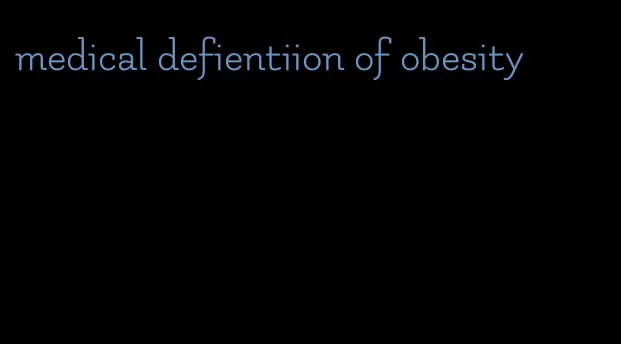 medical defientiion of obesity