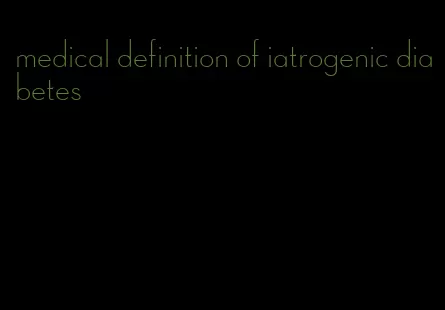 medical definition of iatrogenic diabetes