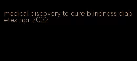 medical discovery to cure blindness diabetes npr 2022