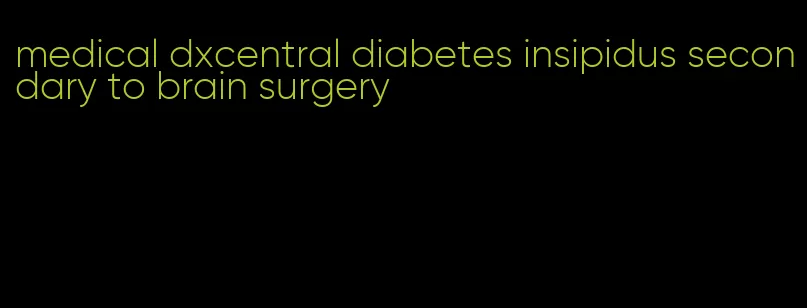 medical dxcentral diabetes insipidus secondary to brain surgery