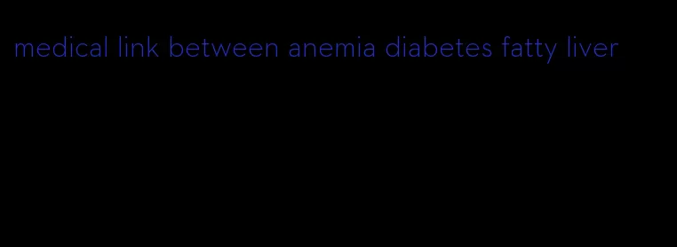 medical link between anemia diabetes fatty liver