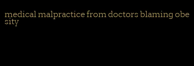 medical malpractice from doctors blaming obesity