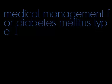 medical management for diabetes mellitus type 1