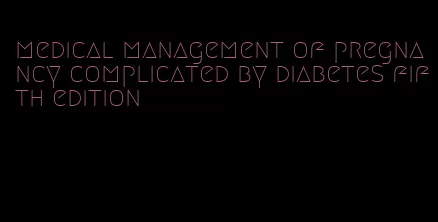 medical management of pregnancy complicated by diabetes fifth edition