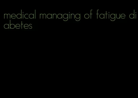 medical managing of fatigue diabetes