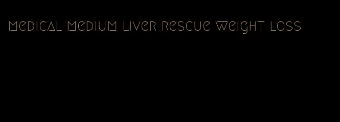 medical medium liver rescue weight loss
